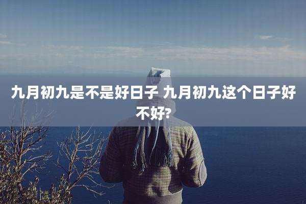 九月初九是不是好日子 九月初九这个日子好不好?