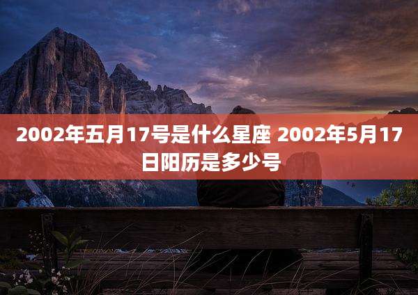 2002年五月17号是什么星座 2002年5月17日阳历是多少号