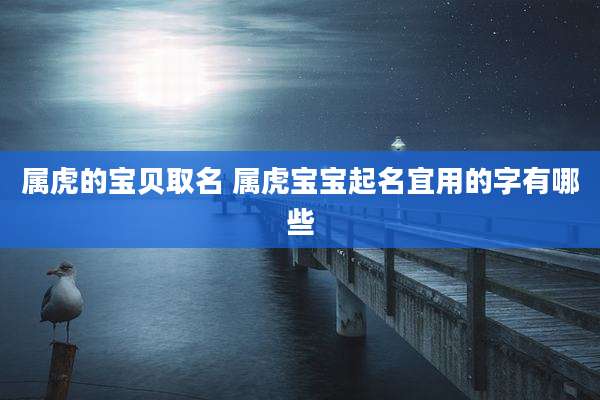 属虎的宝贝取名 属虎宝宝起名宜用的字有哪些