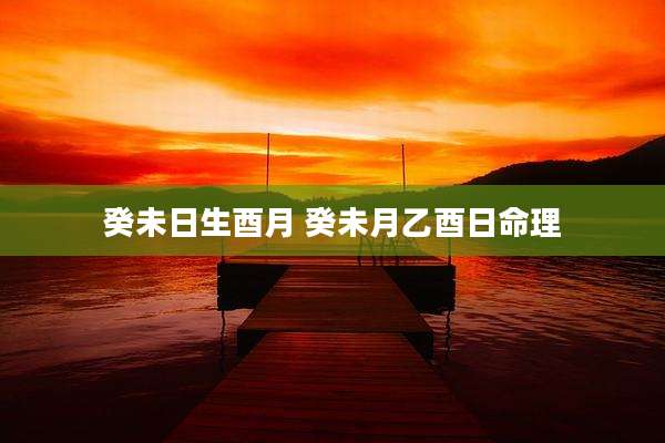 癸未日生酉月 癸未月乙酉日命理