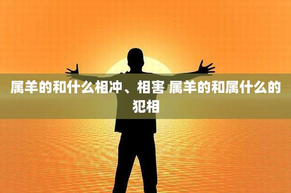 属羊的和什么相冲、相害 属羊的和属什么的犯相