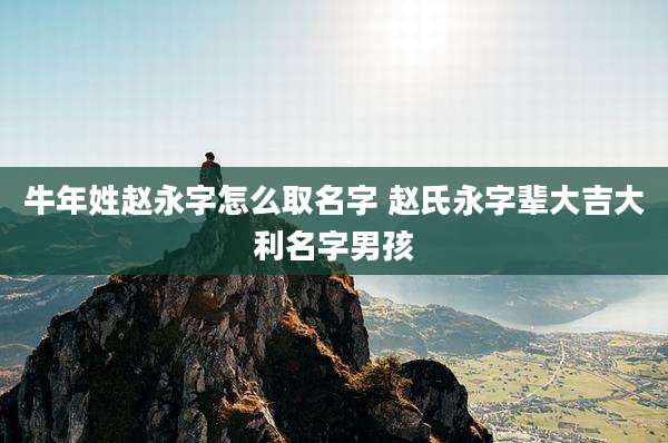 牛年姓赵永字怎么取名字 赵氏永字辈大吉大利名字男孩