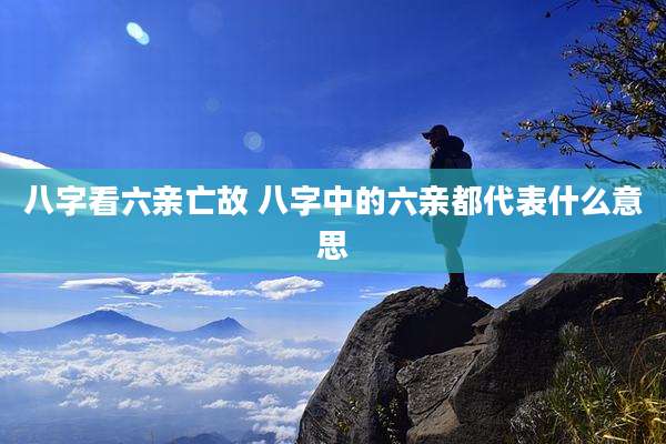 八字看六亲亡故 八字中的六亲都代表什么意思