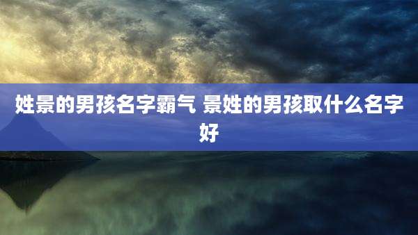 姓景的男孩名字霸气 景姓的男孩取什么名字好