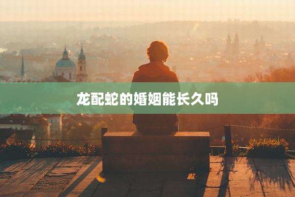 龙配蛇的婚姻能长久吗