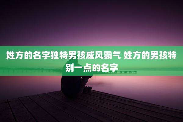 姓方的名字独特男孩威风霸气 姓方的男孩特别一点的名字