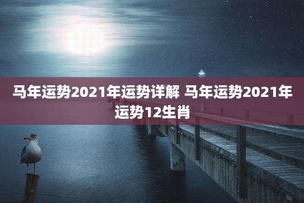 马年运势2021年运势详解 马年运势2021年运势12生肖