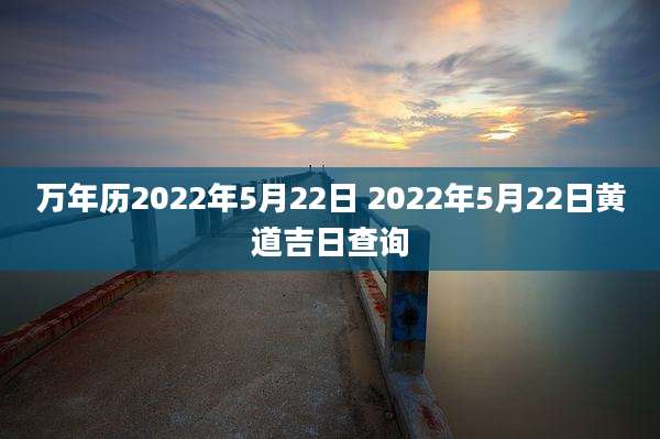 万年历2022年5月22日 2022年5月22日黄道吉日查询