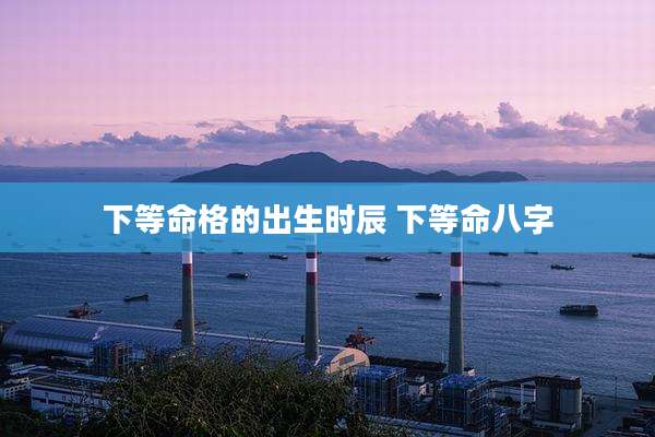 下等命格的出生时辰 下等命八字