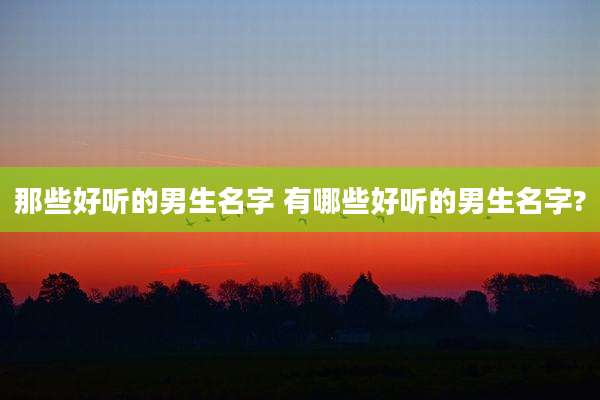 那些好听的男生名字 有哪些好听的男生名字?