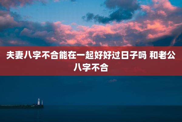 夫妻八字不合能在一起好好过日子吗 和老公八字不合