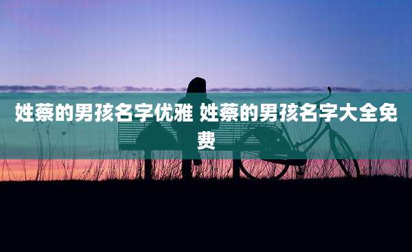 姓蔡的男孩名字优雅 姓蔡的男孩名字大全免费