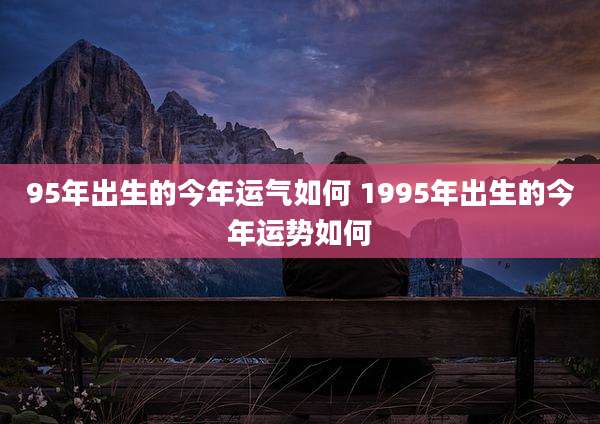 95年出生的今年运气如何 1995年出生的今年运势如何
