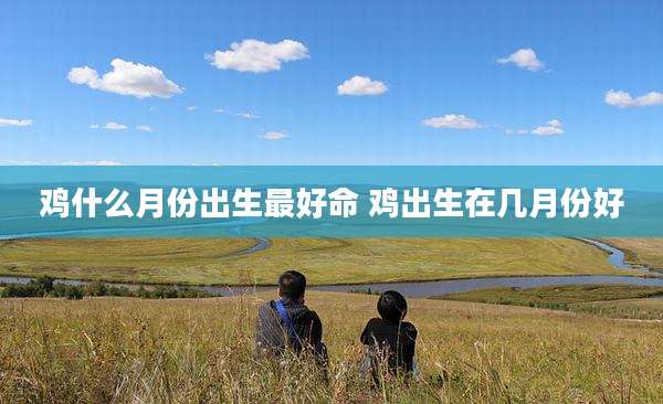 鸡什么月份出生最好命 鸡出生在几月份好