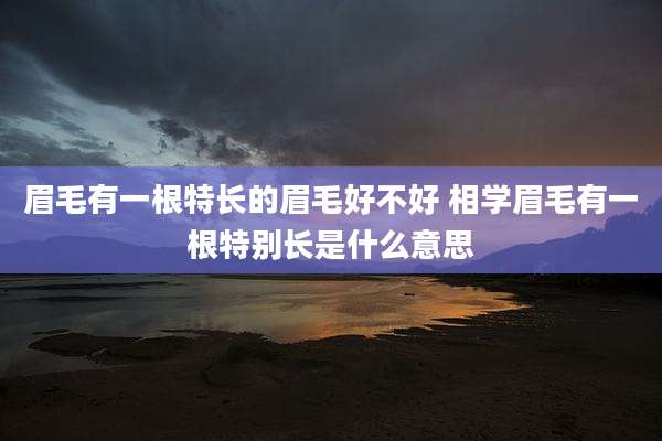 眉毛有一根特长的眉毛好不好 相学眉毛有一根特别长是什么意思