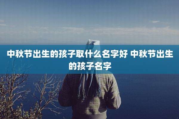 中秋节出生的孩子取什么名字好 中秋节出生的孩子名字