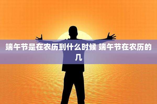 端午节是在农历到什么时候 端午节在农历的几