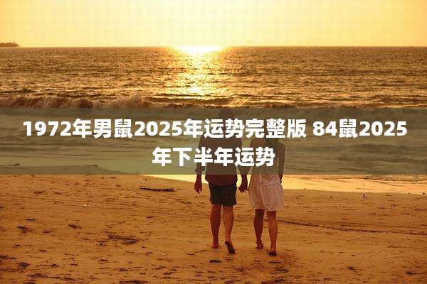1972年男鼠2025年运势完整版 84鼠2025年下半年运势