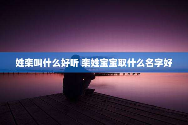 姓栾叫什么好听 栾姓宝宝取什么名字好