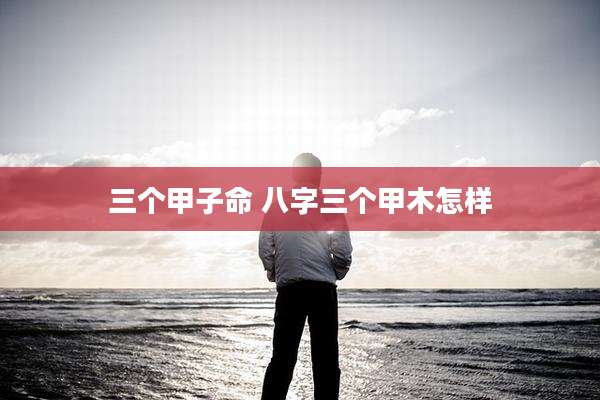 三个甲子命 八字三个甲木怎样