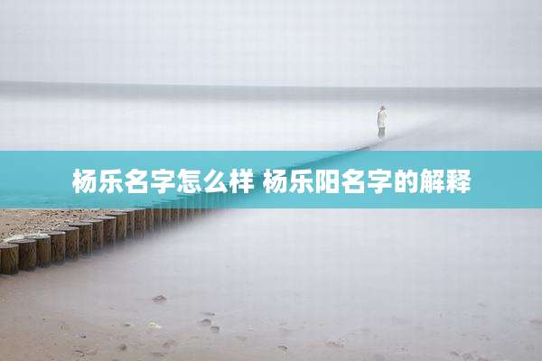 杨乐名字怎么样 杨乐阳名字的解释