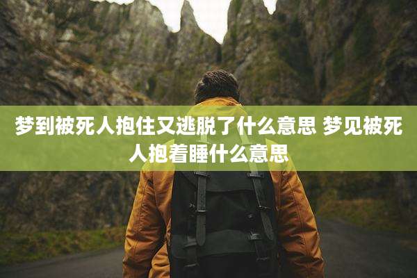 梦到被死人抱住又逃脱了什么意思 梦见被死人抱着睡什么意思