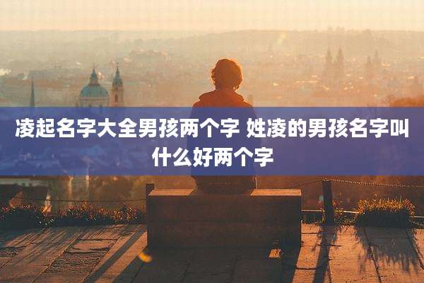 凌起名字大全男孩两个字 姓凌的男孩名字叫什么好两个字