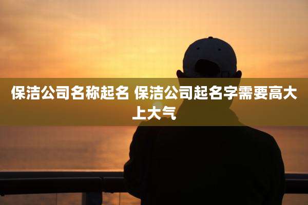 保洁公司名称起名 保洁公司起名字需要高大上大气