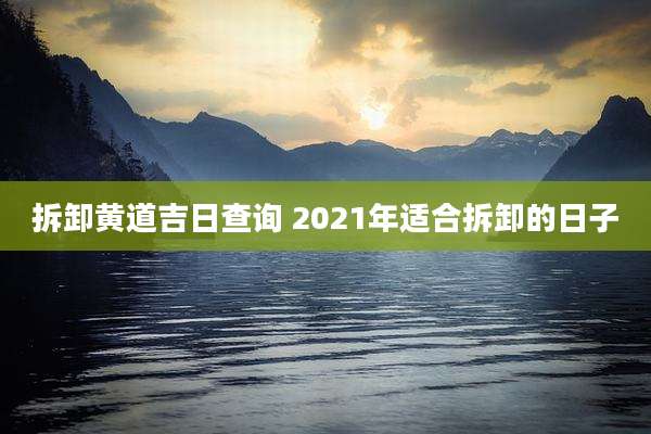 拆卸黄道吉日查询 2021年适合拆卸的日子