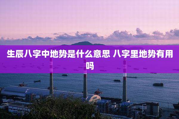 生辰八字中地势是什么意思 八字里地势有用吗