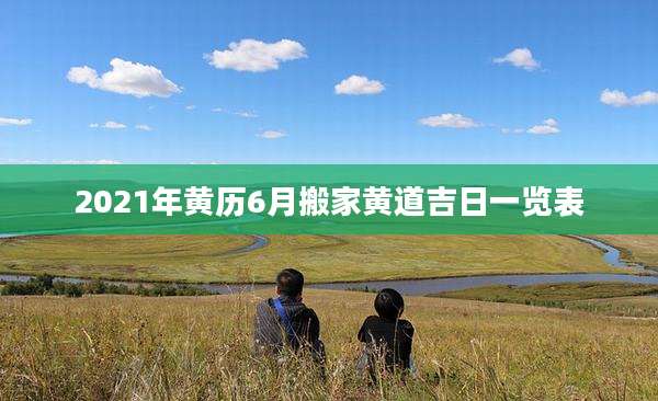 2021年黄历6月搬家黄道吉日一览表