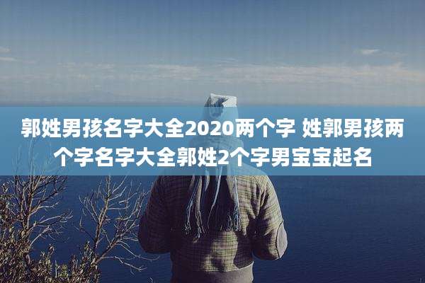 郭姓男孩名字大全2020两个字 姓郭男孩两个字名字大全郭姓2个字男宝宝起名