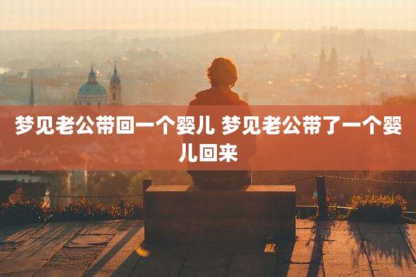 梦见老公带回一个婴儿 梦见老公带了一个婴儿回来