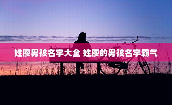 姓廖男孩名字大全 姓廖的男孩名字霸气