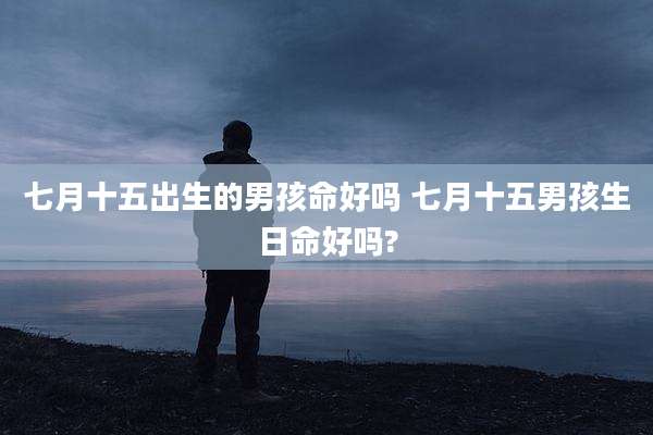 七月十五出生的男孩命好吗 七月十五男孩生日命好吗?