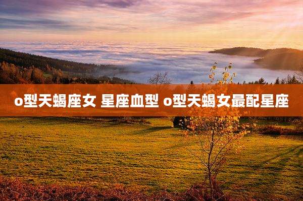 o型天蝎座女 星座血型 o型天蝎女最配星座