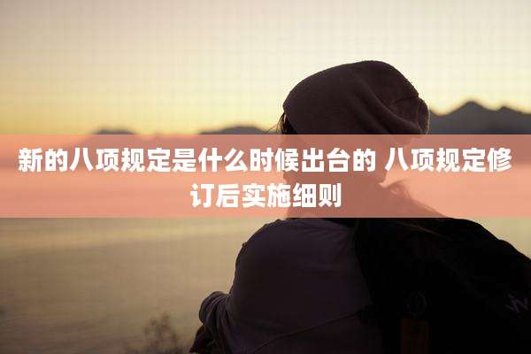新的八项规定是什么时候出台的 八项规定修订后实施细则