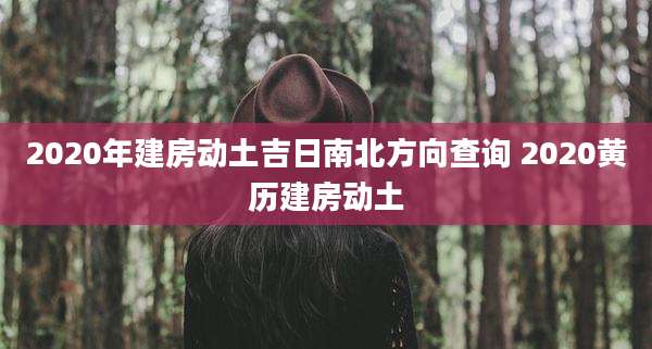 2020年建房动土吉日南北方向查询 2020黄历建房动土