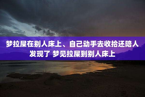 梦拉屎在别人床上、自己动手去收拾还陪人发现了 梦见拉屎到别人床上