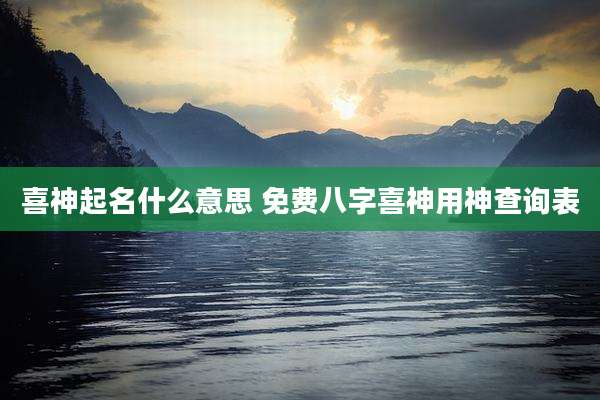 喜神起名什么意思 免费八字喜神用神查询表