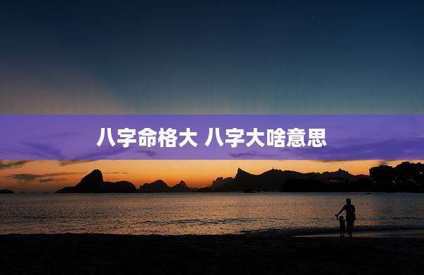 八字命格大 八字大啥意思