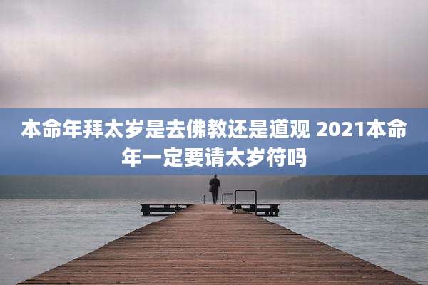 本命年拜太岁是去佛教还是道观 2021本命年一定要请太岁符吗