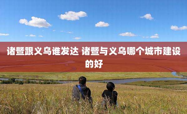 诸暨跟义乌谁发达 诸暨与义乌哪个城市建设的好