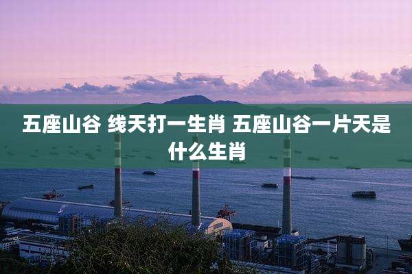 五座山谷 线天打一生肖 五座山谷一片天是什么生肖