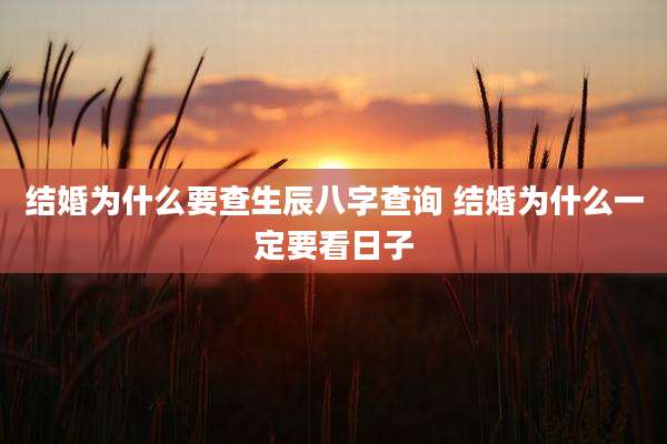 结婚为什么要查生辰八字查询 结婚为什么一定要看日子