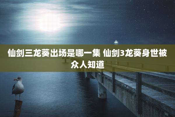仙剑三龙葵出场是哪一集 仙剑3龙葵身世被众人知道