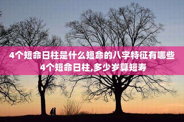 4个短命日柱是什么短命的八字特征有哪些 4个短命日柱,多少岁算短寿