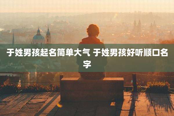 于姓男孩起名简单大气 于姓男孩好听顺口名字