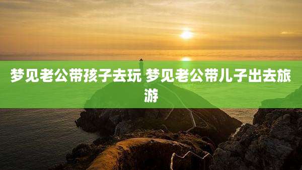 梦见老公带孩子去玩 梦见老公带儿子出去旅游