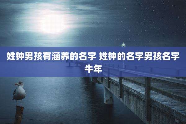 姓钟男孩有涵养的名字 姓钟的名字男孩名字牛年